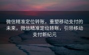 微信精准定位转账，重塑移动支付的未来，微信精准定位转账，引领移动支付新纪元