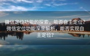 微信定位功能的探索，能否自主定位？微信定位功能深度解析，能否实现自主定位？