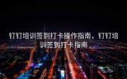 钉钉培训签到打卡操作指南，钉钉培训签到打卡指南
