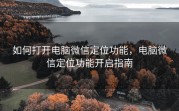如何打开电脑微信定位功能，电脑微信定位功能开启指南