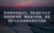安卓微信伪装定位，隐私保护与社交体验的新选择，微信定位伪装，隐私保护与社交体验的新时代选择