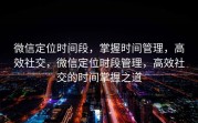 微信定位时间段，掌握时间管理，高效社交，微信定位时段管理，高效社交的时间掌握之道