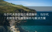 马尔代夫微信定位难题解析，马尔代夫微信定位难题解析与解决方案