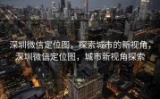 深圳微信定位图，探索城市的新视角，深圳微信定位图，城市新视角探索
