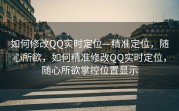 如何修改QQ实时定位—精准定位，随心所欲，如何精准修改QQ实时定位，随心所欲掌控位置显示