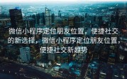 微信小程序定位朋友位置，便捷社交的新选择，微信小程序定位朋友位置，便捷社交新趋势