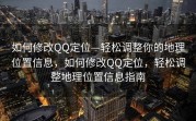 如何修改QQ定位—轻松调整你的地理位置信息，如何修改QQ定位，轻松调整地理位置信息指南