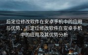 后定位修改软件在安卓手机中的应用与优势，后定位修改软件在安卓手机中的应用及其优势分析