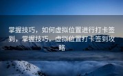 掌握技巧，如何虚拟位置进行打卡签到，掌握技巧，虚拟位置打卡签到攻略