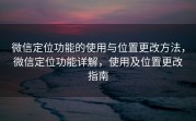 微信定位功能的使用与位置更改方法，微信定位功能详解，使用及位置更改指南