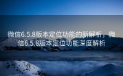 微信6.5.8版本定位功能的新解析，微信6.5.8版本定位功能深度解析