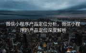 微信小程序产品定位分析,微信小程序的产品定位深度解析