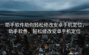 助手软件助你轻松修改安卓手机定位，助手软件，轻松修改安卓手机定位