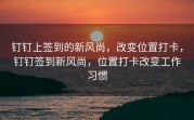 钉钉上签到的新风尚，改变位置打卡，钉钉签到新风尚，位置打卡改变工作习惯