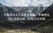 苹果微信定位设置全攻略，苹果微信定位设置详解，一站式全攻略