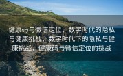 健康码与微信定位，数字时代的隐私与健康挑战，数字时代下的隐私与健康挑战，健康码与微信定位的挑战