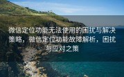 微信定位功能无法使用的困扰与解决策略,微信定位功能故障解析,困扰与应对之策