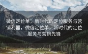微信定位单，新时代的定位服务与营销利器，微信定位单，新时代的定位服务与营销先锋