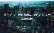微信定位技术的解析，微信定位技术深度解析