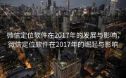 微信定位软件在2017年的发展与影响,微信定位软件在2017年的崛起与影响