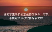 探索苹果手机的定位修改软件，苹果手机定位修改软件探索之旅