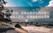 微信人定位，探索位置服务的无限可能，微信人定位，位置服务的无限探索
