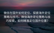 微信在国外如何定位，探索海外定位策略与技巧，微信海外定位策略与技巧探索，如何精准定位国外位置？