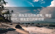 微信时代，朋友定位的新视角，微信时代，朋友定位的新观察