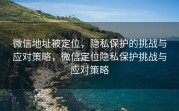 微信地址被定位，隐私保护的挑战与应对策略，微信定位隐私保护挑战与应对策略