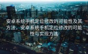 安卓系统手机定位修改的可能性及其方法，安卓系统手机定位修改的可能性与实现方法