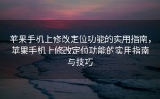 苹果手机上修改定位功能的实用指南，苹果手机上修改定位功能的实用指南与技巧