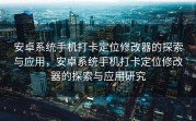安卓系统手机打卡定位修改器的探索与应用，安卓系统手机打卡定位修改器的探索与应用研究