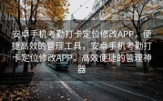 安卓手机考勤打卡定位修改APP，便捷高效的管理工具，安卓手机考勤打卡定位修改APP，高效便捷的管理神器
