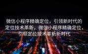 微信小程序精确定位,引领新时代的定位技术革新,微信小程序精确定位,引领定位技术革新新时代