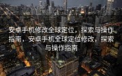 安卓手机修改全球定位，探索与操作指南，安卓手机全球定位修改，探索与操作指南