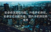 安卓修改定位功能，升级手机体验，安卓定位功能升级，提升手机体验新境界