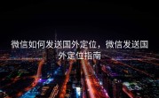 微信如何发送国外定位，微信发送国外定位指南