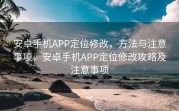安卓手机APP定位修改，方法与注意事项，安卓手机APP定位修改攻略及注意事项