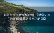 如何在钉钉里设置签到打卡功能，钉钉如何设置签到打卡功能指南
