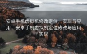 安卓手机虚拟机修改定位，实现与应用，安卓手机虚拟机定位修改与应用实现