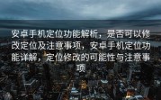 安卓手机定位功能解析，是否可以修改定位及注意事项，安卓手机定位功能详解，定位修改的可能性与注意事项