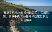 安卓手机Now直播修改定位，实用指南，安卓手机Now直播修改定位教程，实用指南