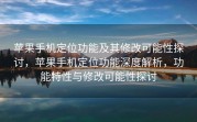 苹果手机定位功能及其修改可能性探讨，苹果手机定位功能深度解析，功能特性与修改可能性探讨