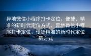 异地微信小程序打卡定位，便捷、精准的新时代定位方式，异地微信小程序打卡定位，便捷精准的新时代定位新方式
