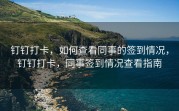 钉钉打卡，如何查看同事的签到情况，钉钉打卡，同事签到情况查看指南