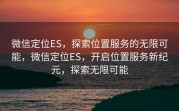 微信定位ES，探索位置服务的无限可能，微信定位ES，开启位置服务新纪元，探索无限可能