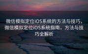 微信模拟定位iOS系统的方法与技巧，微信模拟定位iOS系统指南，方法与技巧全解析
