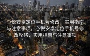 心悦安卓定位手机号修改，实用指南与注意事项，心悦安卓定位手机号修改攻略，实用指南与注意事项