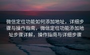 微信定位功能如何添加地址，详细步骤与操作指南，微信定位功能添加地址步骤详解，操作指南与详细步骤