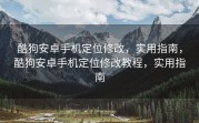 酷狗安卓手机定位修改，实用指南，酷狗安卓手机定位修改教程，实用指南